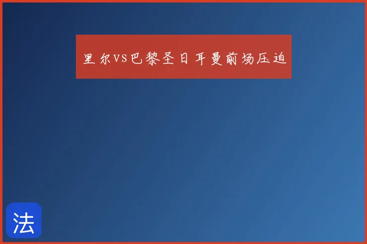 里尔vs巴黎圣日耳曼前场压迫
