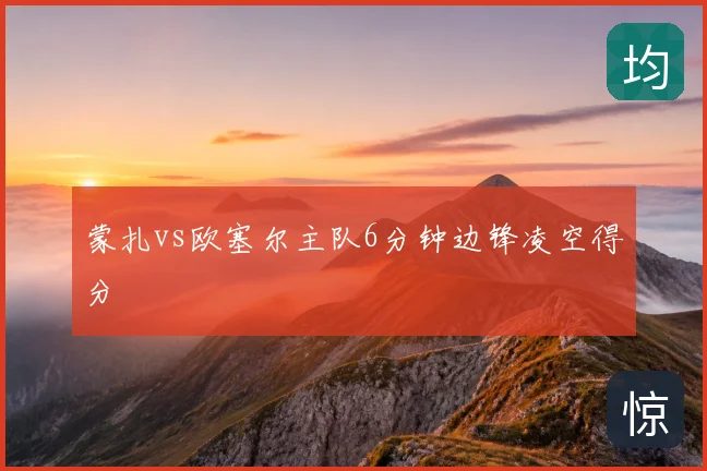 蒙扎vs欧塞尔主队6分钟边锋凌空得分