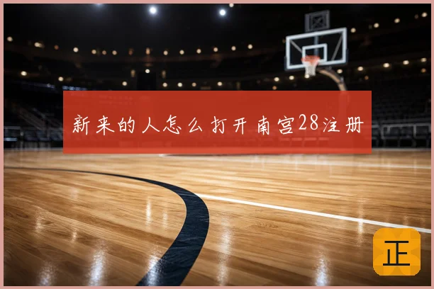 新来的人怎么打开南宫28注册